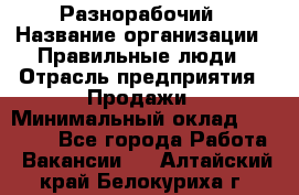 Разнорабочий › Название организации ­ Правильные люди › Отрасль предприятия ­ Продажи › Минимальный оклад ­ 30 000 - Все города Работа » Вакансии   . Алтайский край,Белокуриха г.